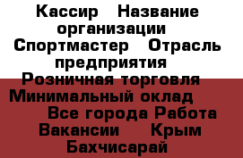 Кассир › Название организации ­ Спортмастер › Отрасль предприятия ­ Розничная торговля › Минимальный оклад ­ 23 000 - Все города Работа » Вакансии   . Крым,Бахчисарай